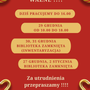 Plakat informujący o zmianach w okresie świąteczno-noworocznym. Informacja dotyczy tego,iż 29 grudnia pracujemy od 10 do 18, 30 i 31 grudnia biblioteka przeprowadza inwentaryzację i będzie zamknięta dla czytelników natomiast w dniach 27 grudnia i 2 stycznia biblioteka będzie zamknięta. 