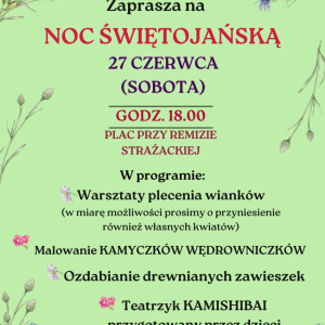 Plakat w kolorze jasnej zieleni z motywem kwiatów zaprasza na Noc Świętojańską, która odbędzie się 27 czerwca (sobota) o godz. 18:00 na placu przy remizie strażackiej w Torzymiu. W programie: teatrzyk kamishibai przygotowany przez dzieci, malowanie kamyczków wędrowniczków, ozdabianie drewnianych zawieszek oraz ognisko, kiełbaski i chleb ze smalcem.